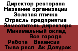 Директор ресторана › Название организации ­ Золотая птичка › Отрасль предприятия ­ Заместитель директора › Минимальный оклад ­ 50 000 - Все города Работа » Вакансии   . Тыва респ.,Ак-Довурак г.
